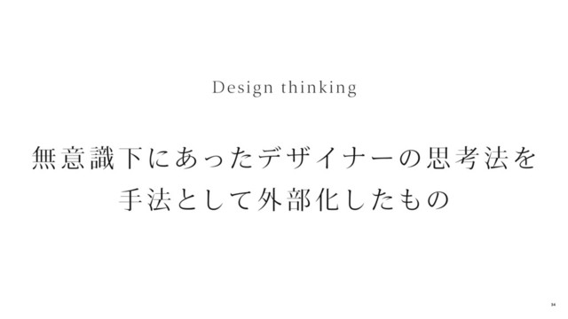 無 意 識 下にあったデザイナーの思 考 法を
手 法として外 部 化したもの
Design thinking
34
