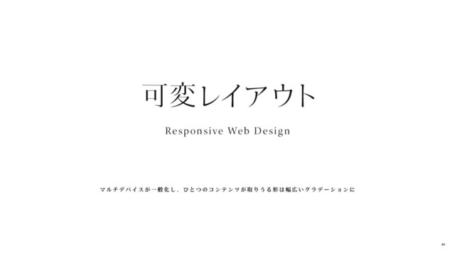 Responsive Web Design
可変レイアウト
マ ル チ デ バ イ ス が 一 般 化 し 、 ひ と つ の コ ン テ ン ツ が 取 り う る 形 は 幅 広 い グ ラ デ ー シ ョ ン に
43

