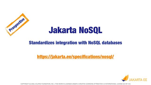 COPYRIGHT (C) 2022, ECLIPSE FOUNDATION, INC. | THIS WORK IS LICENSED UNDER A CREATIVE COMMONS ATTRIBUTION 4.0 INTERNATIONAL LICENSE (CC BY 4.0)
Jakarta NoSQL
Standardizes integration with NoSQL databases
https://jakarta.ee/speci
fi
cations/nosql/
Prospective
