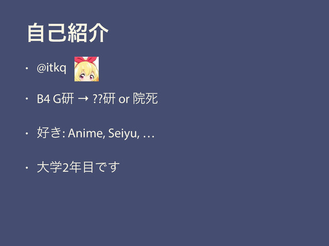 ࣗݾ঺հ
• @itkqɹ
• B4 Gݚ → ??ݚ or Ӄࢮ
• ޷͖: Anime, Seiyu, …
• େֶ2೥໨Ͱ͢
