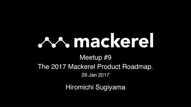 Meetup #9
The 2017 Mackerel Product Roadmap.
26 Jan 2017
Hiromichi Sugiyama
