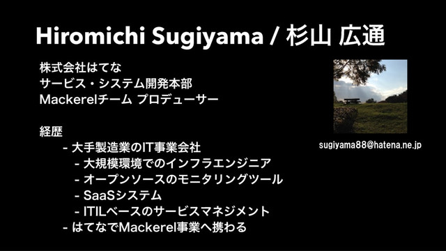 Hiromichi Sugiyama / ਿࢁ ޿௨
גࣜձࣾ͸ͯͳ
αʔϏεɾγεςϜ։ൃຊ෦
.BDLFSFMνʔϜ ϓϩσϡʔαʔ
ܦྺ
 େख੡଄ۀͷ*5ࣄۀձࣾ
 େن໛؀ڥͰͷΠϯϑϥΤϯδχΞ
 ΦʔϓϯιʔεͷϞχλϦϯάπʔϧ
 4BB4γεςϜ
 *5*-ϕʔεͷαʔϏεϚωδϝϯτ
 ͸ͯͳͰ.BDLFSFMࣄۀ΁ܞΘΔ
sugiyama88@hatena.ne.jp
