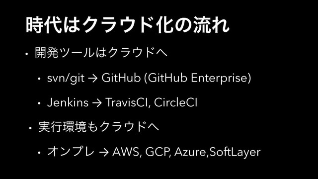 ࣌୅͸Ϋϥ΢υԽͷྲྀΕ
• ։ൃπʔϧ͸Ϋϥ΢υ΁
• svn/git → GitHub (GitHub Enterprise)
• Jenkins → TravisCI, CircleCI
• ࣮ߦ؀ڥ΋Ϋϥ΢υ΁
• ΦϯϓϨ → AWS, GCP, Azure,SoftLayer
