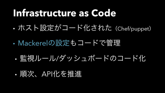 Infrastructure as Code
• ϗετઃఆ͕ίʔυԽ͞ΕͨʢChef/puppetʣ
• Mackerelͷઃఆ΋ίʔυͰ؅ཧ
• ؂ࢹϧʔϧ/μογϡϘʔυͷίʔυԽ
• ॱ࣍ɺAPIԽΛਪਐ

