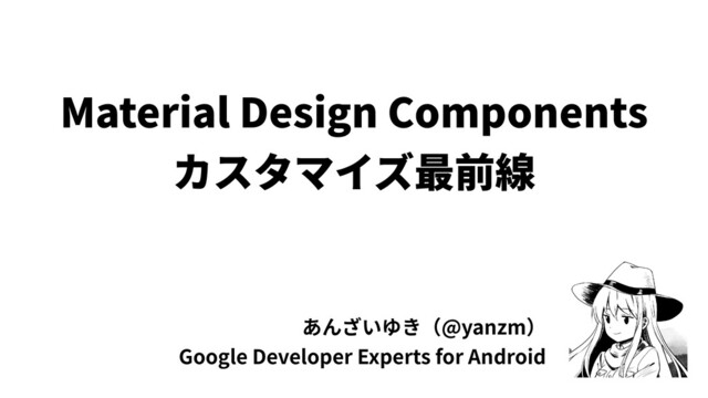 Material Design Components
カスタマイズ最前線
あんざいゆき（@yanzm）
Google Developer Experts for Android
