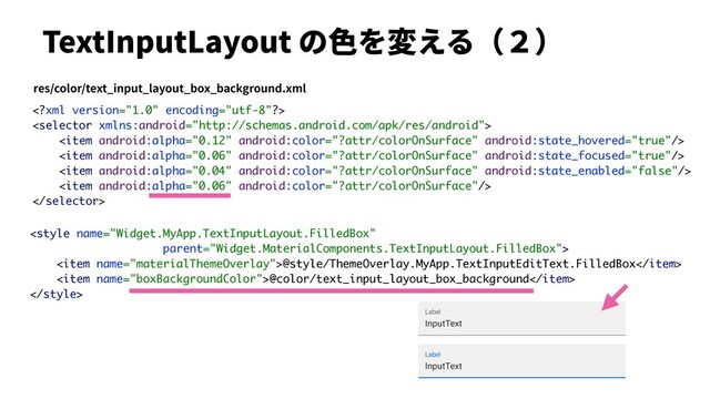 TextInputLayout の⾊を変える（２）

<item name="materialThemeOverlay">@style/ThemeOverlay.MyApp.TextInputEditText.FilledBox</item>
<item name="boxBackgroundColor">@color/text_input_layout_box_background</item>








res/color/text_input_layout_box_background.xml
