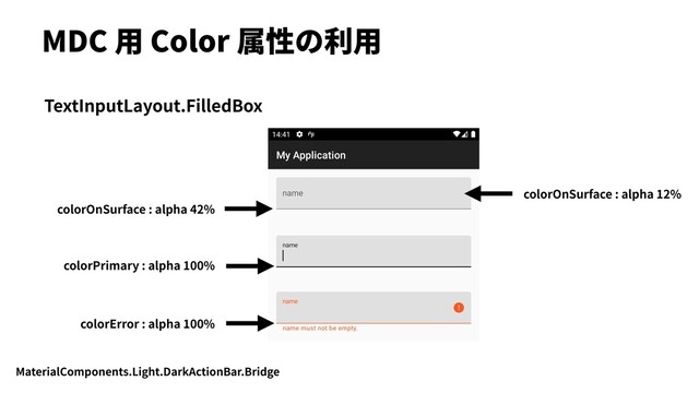 MDC ⽤ Color 属性の利⽤
colorPrimary : alpha 100%
colorOnSurface : alpha 42%
colorError : alpha 100%
TextInputLayout.FilledBox
MaterialComponents.Light.DarkActionBar.Bridge
colorOnSurface : alpha 12%
