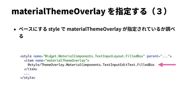 materialThemeOverlay を指定する（３）
• ベースにする style で materialThemeOverlay が指定されているか調べ
る

<item name="materialThemeOverlay">
@style/ThemeOverlay.MaterialComponents.TextInputEditText.FilledBox
</item>
...

