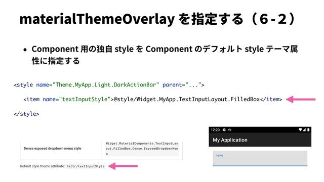 materialThemeOverlay を指定する（６-２）
• Component ⽤の独⾃ style を Component のデフォルト style テーマ属
性に指定する

<item name="textInputStyle">@style/Widget.MyApp.TextInputLayout.FilledBox</item>

