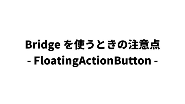 Bridge を使うときの注意点
- FloatingActionButton -
