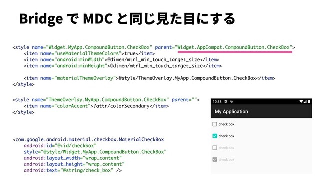 Bridge で MDC と同じ⾒た⽬にする

<item name="useMaterialThemeColors">true</item>
<item name="android:minWidth">@dimen/mtrl_min_touch_target_size</item>
<item name="android:minHeight">@dimen/mtrl_min_touch_target_size</item>
<item name="materialThemeOverlay">@style/ThemeOverlay.MyApp.CompoundButton.CheckBox</item>


<item name="colorAccent">?attr/colorSecondary</item>


