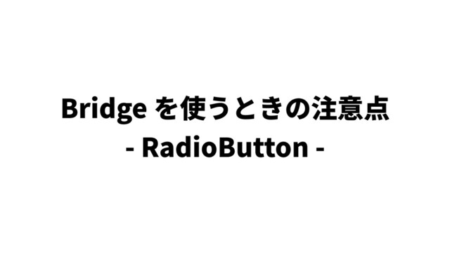 Bridge を使うときの注意点
- RadioButton -
