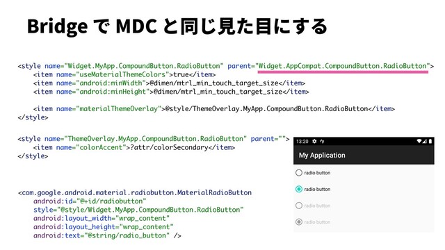 Bridge で MDC と同じ⾒た⽬にする

<item name="useMaterialThemeColors">true</item>
<item name="android:minWidth">@dimen/mtrl_min_touch_target_size</item>
<item name="android:minHeight">@dimen/mtrl_min_touch_target_size</item>
<item name="materialThemeOverlay">@style/ThemeOverlay.MyApp.CompoundButton.RadioButton</item>


<item name="colorAccent">?attr/colorSecondary</item>


