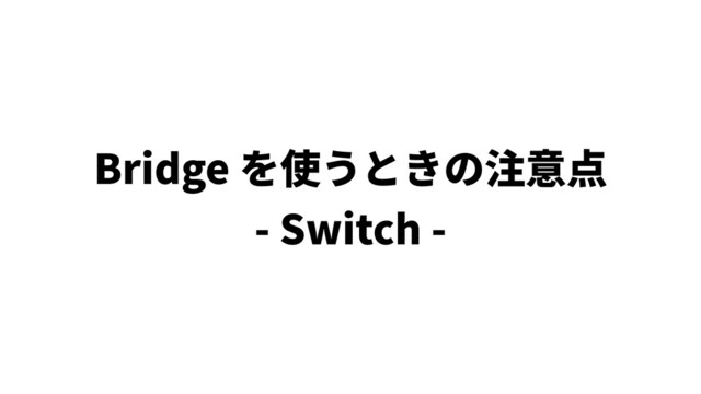 Bridge を使うときの注意点
- Switch -
