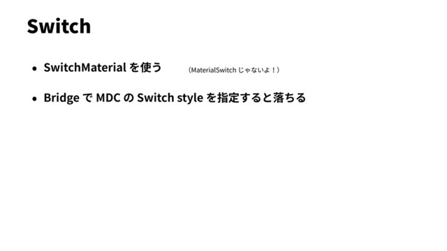• SwitchMaterial を使う
• Bridge で MDC の Switch style を指定すると落ちる
Switch
（MaterialSwitch じゃないよ！）
