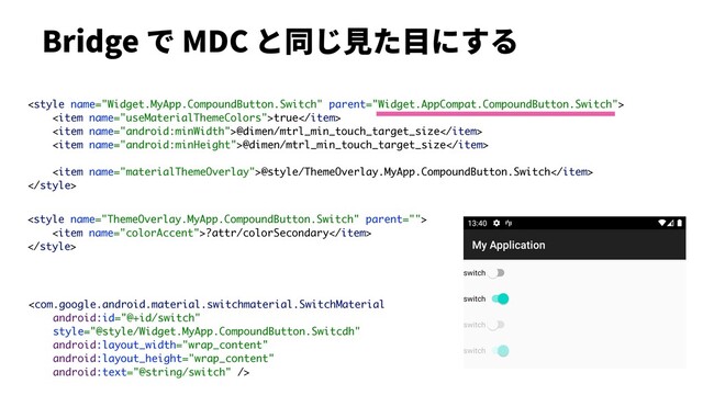 Bridge で MDC と同じ⾒た⽬にする

<item name="useMaterialThemeColors">true</item>
<item name="android:minWidth">@dimen/mtrl_min_touch_target_size</item>
<item name="android:minHeight">@dimen/mtrl_min_touch_target_size</item>
<item name="materialThemeOverlay">@style/ThemeOverlay.MyApp.CompoundButton.Switch</item>


<item name="colorAccent">?attr/colorSecondary</item>


