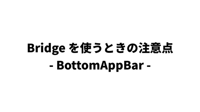 Bridge を使うときの注意点
- BottomAppBar -

