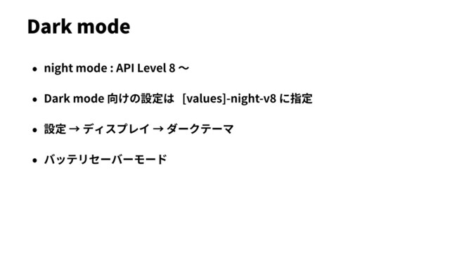 Dark mode
• night mode : API Level 8 〜
• Dark mode 向けの設定は [values]-night-v8 に指定
• 設定 → ディスプレイ → ダークテーマ
• バッテリセーバーモード
