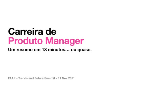 FAAP - Trends and Future Summit - 11 Nov 2021
Carreira de
Produto Manager
Um resumo em 18 minutos… ou quase.
