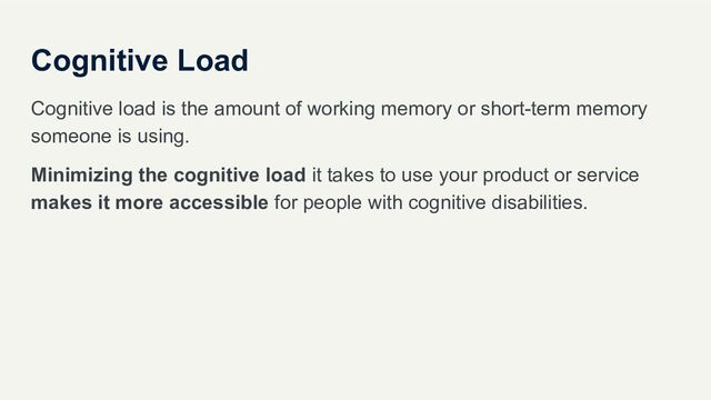 Cognitive Load
Cognitive load is the amount of working memory or short-term memory
someone is using.
Minimizing the cognitive load it takes to use your product or service
makes it more accessible for people with cognitive disabilities.
