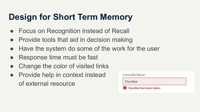 Design for Short Term Memory
● Focus on Recognition instead of Recall
● Provide tools that aid in decision making
● Have the system do some of the work for the user
● Response time must be fast
● Change the color of visited links
● Provide help in context instead
of external resource
