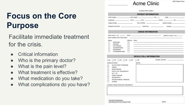 Focus on the Core
Purpose
Facilitate immediate treatment
for the crisis.
● Critical information
● Who is the primary doctor?
● What is the pain level?
● What treatment is effective?
● What medication do you take?
● What complications do you have?
