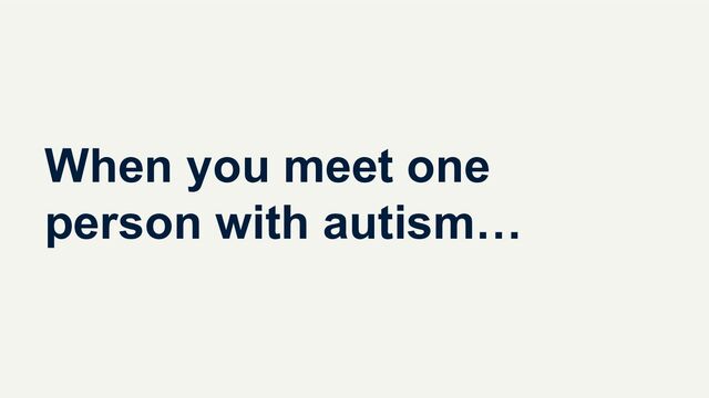 When you meet one
person with autism…
