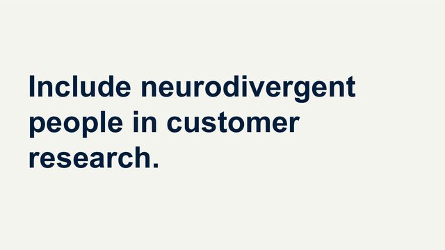 Include neurodivergent
people in customer
research.
