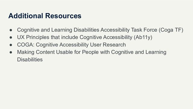 Additional Resources
● Cognitive and Learning Disabilities Accessibility Task Force (Coga TF)
● UX Principles that include Cognitive Accessibility (Ab11y)
● COGA: Cognitive Accessibility User Research
● Making Content Usable for People with Cognitive and Learning
Disabilities
