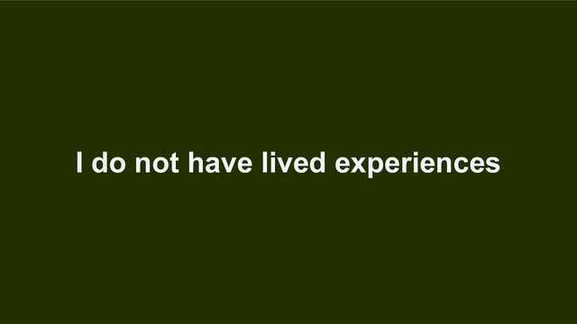 I do not have lived experiences
