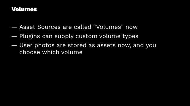 Volumes
— Asset Sources are called “Volumes” now
— Plugins can supply custom volume types
— User photos are stored as assets now, and you
choose which volume
