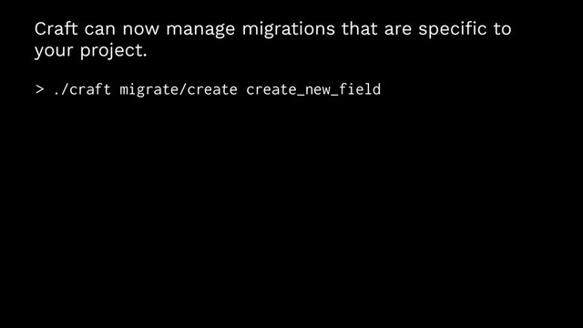 Craft can now manage migrations that are speciﬁc to
your project.
> ./craft migrate/create create_new_field
