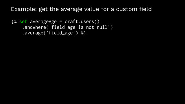 Example: get the average value for a custom ﬁeld
{% set averageAge = craft.users()
.andWhere('field_age is not null')
.average('field_age') %}
