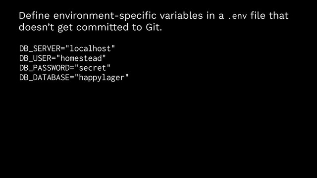 Deﬁne environment-speciﬁc variables in a .env ﬁle that
doesn’t get committed to Git.
DB_SERVER="localhost"
DB_USER="homestead"
DB_PASSWORD="secret"
DB_DATABASE="happylager"
