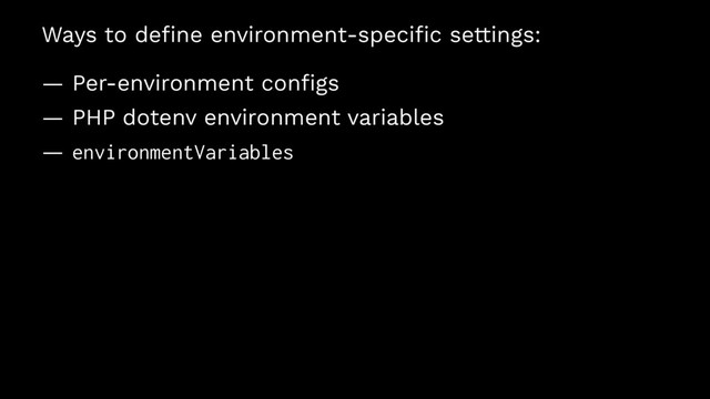 Ways to deﬁne environment-speciﬁc settings:
— Per-environment conﬁgs
— PHP dotenv environment variables
— environmentVariables
