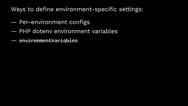 Ways to deﬁne environment-speciﬁc settings:
— Per-environment conﬁgs
— PHP dotenv environment variables
— environmentVariables
