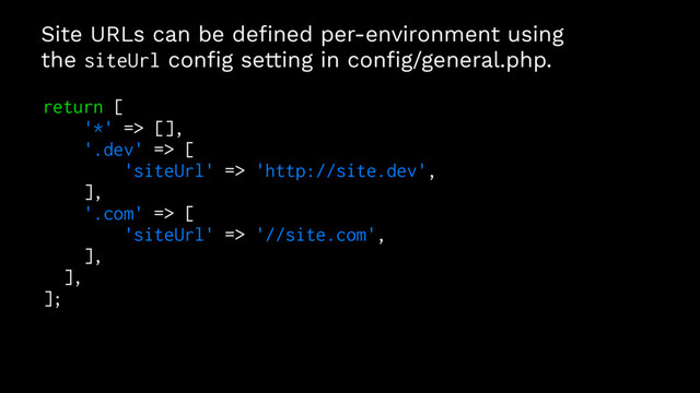 Site URLs can be deﬁned per-environment using
the siteUrl conﬁg setting in conﬁg/general.php.
return [
'*' => [],
'.dev' => [
'siteUrl' => 'http://site.dev',
],
'.com' => [
'siteUrl' => '//site.com',
],
],
];

