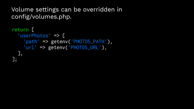 Volume settings can be overridden in
conﬁg/volumes.php.
return [
'userPhotos' => [
'path' => getenv('PHOTOS_PATH'),
'url' => getenv('PHOTOS_URL'),
],
];
