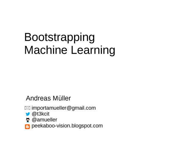 importamueller@gmail.com
@t3kcit
@amueller
peekaboo-vision.blogspot.com
Bootstrapping
Machine Learning
Andreas Müller
