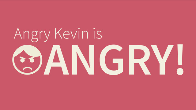 ANGRY!
Angry Kevin is

