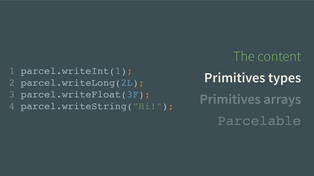 The content
Primitives types
Primitives arrays
1 parcel.writeInt(1);!
2 parcel.writeLong(2L);!
3 parcel.writeFloat(3F);!
4 parcel.writeString("Hi!");
Parcelable
