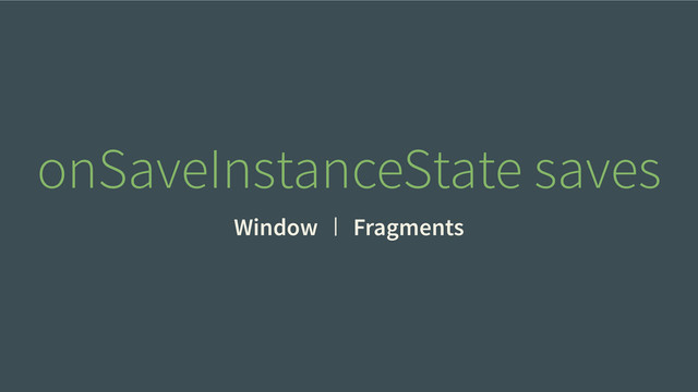 Window Fragments
onSaveInstanceState saves
