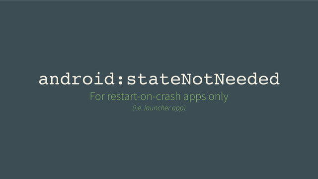 android:stateNotNeeded
For restart-on-crash apps only
(i.e. launcher app)

