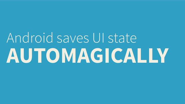 Android saves UI state
AUTOMAGICALLY
