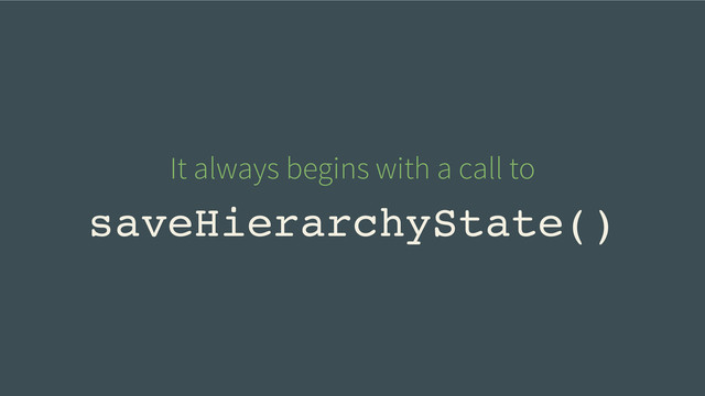 saveHierarchyState()
It always begins with a call to
