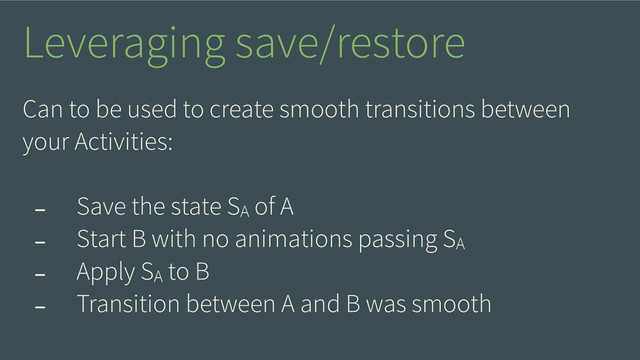 Can to be used to create smooth transitions between
your Activities:
!
- Save the state SA of A
- Start B with no animations passing SA
- Apply SA to B
- Transition between A and B was smooth
Leveraging save/restore
