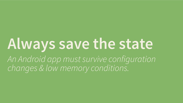 Always save the state
An Android app must survive configuration
changes & low memory conditions.
