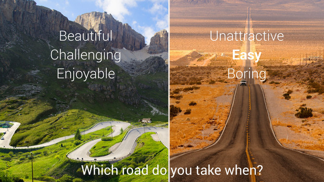 Beautiful
Challenging
Enjoyable
Which road do you take when?
Unattractive
Easy
Boring
