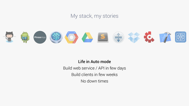 My stack, my stories
Life in Auto mode
Build web service / API in few days
Build clients in few weeks
No down times
