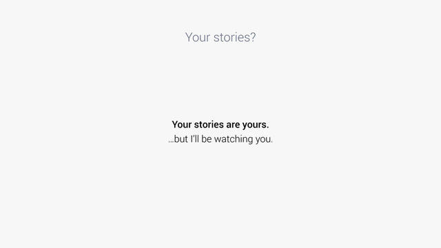 Your stories?
Your stories are yours.
…but I’ll be watching you.
